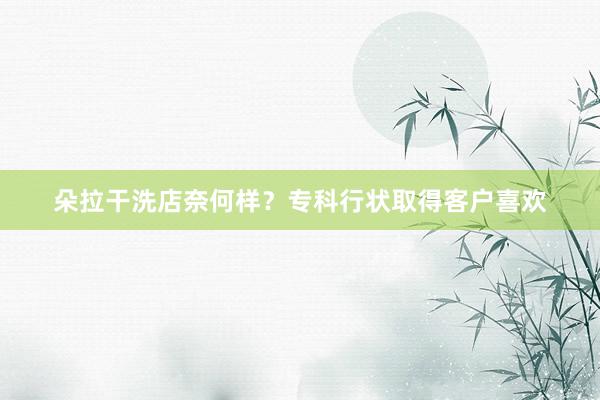 朵拉干洗店奈何样？专科行状取得客户喜欢