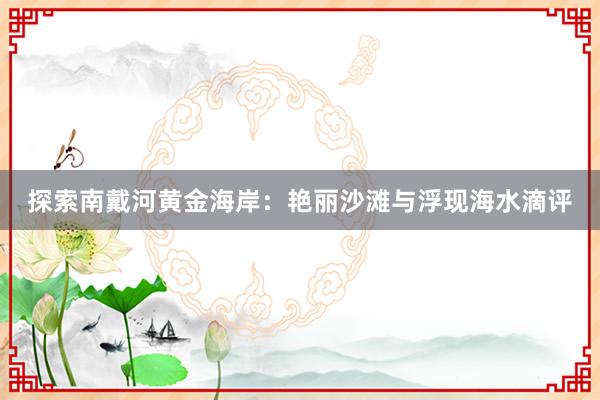 探索南戴河黄金海岸：艳丽沙滩与浮现海水滴评