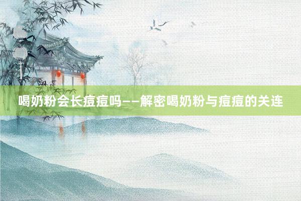喝奶粉会长痘痘吗——解密喝奶粉与痘痘的关连