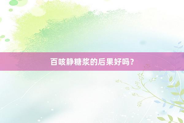 百咳静糖浆的后果好吗？