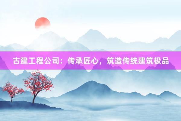 古建工程公司：传承匠心，筑造传统建筑极品