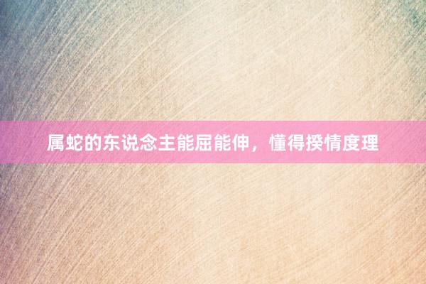 属蛇的东说念主能屈能伸，懂得揆情度理